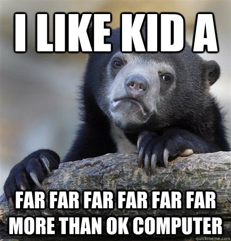 I like Kid A Far far far far far far more than Ok Computer  Confession Bear