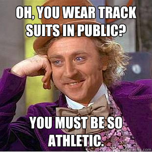 Oh, you wear track suits in public? you must be so athletic.  Creepy Wonka