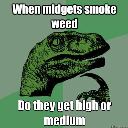 When midgets smoke weed Do they get high or medium  Philosoraptor