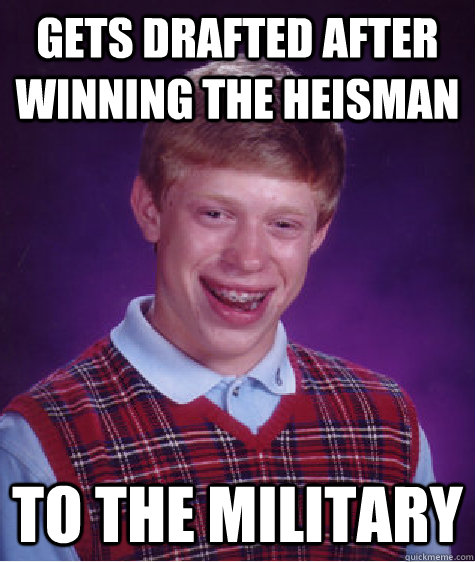 Gets drafted after winning the heisman  to the military  Bad Luck Brian