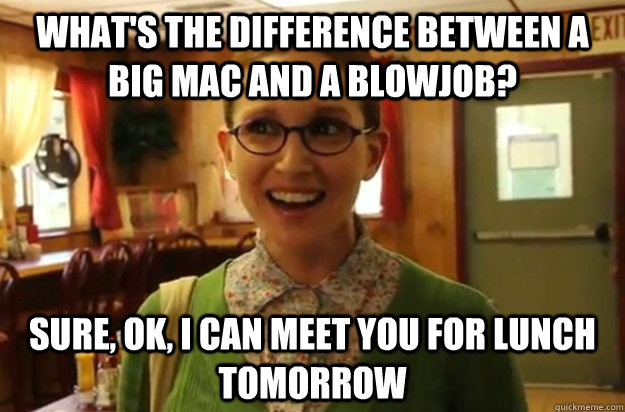 What's the difference between a Big Mac and a blowjob? Sure, OK, I can meet you for lunch tomorrow  Sexually Oblivious Female