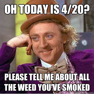 oh today is 4/20? Please tell me about all the weed you've smoked  Condescending Wonka