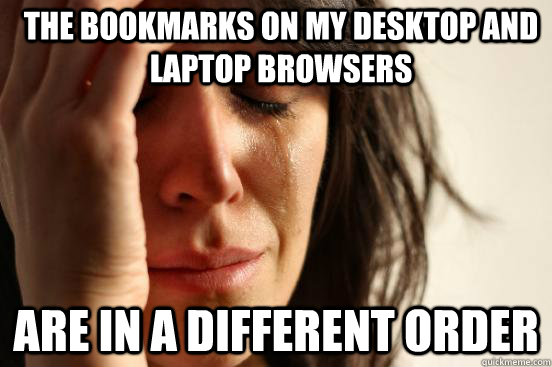 The bookmarks on my desktop and laptop browsers are in a different order  First World Problems