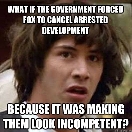 What if the government forced fox to cancel arrested development because it was making them look incompetent?  conspiracy keanu