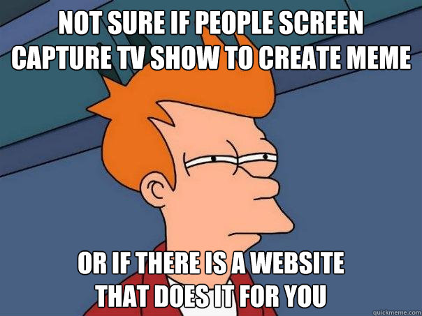 NOT SURE IF people screen capture TV show to create meme Or if there is a website 
that does it for you  Futurama Fry