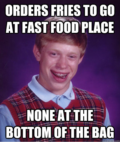 Orders fries to go at fast food place None at the bottom of the bag  Bad Luck Brian