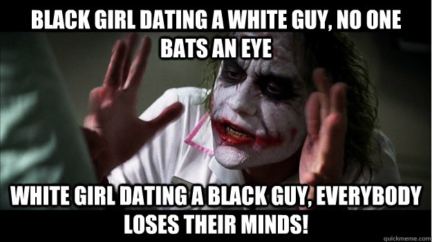 Black girl dating a white guy, no one bats an eye White girl dating a black guy, EVERYBODY LOSES THeir minds!  Joker Mind Loss