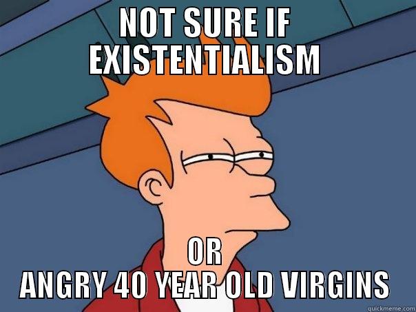 NOT SURE IF EXISTENTIALISM OR ANGRY 40 YEAR OLD VIRGINS Futurama Fry