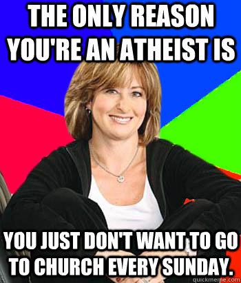 The only reason you're an atheist is you just don't want to go to church every Sunday.  Sheltering Suburban Mom