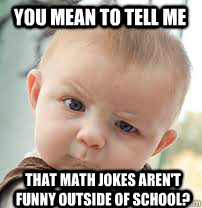 you mean to tell me that math jokes aren't funny outside of school?  You Mean To Tell Me