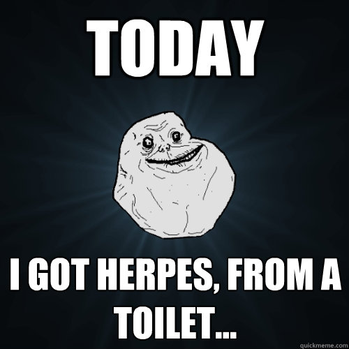 today i got herpes, from a toilet...  Forever Alone