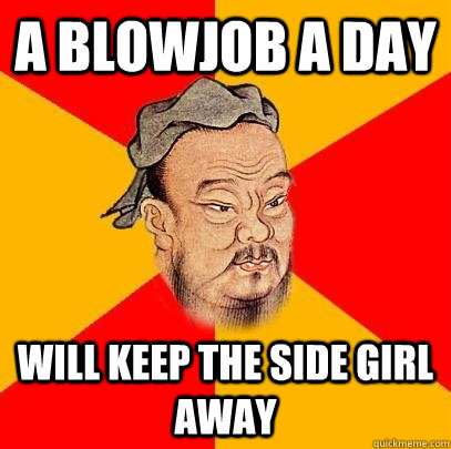 A blowjob a day will keep the side girl away  Confucius says