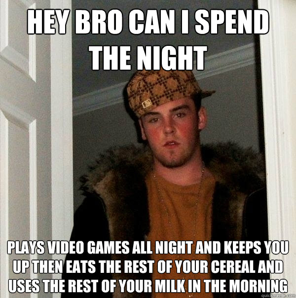 Hey bro can i spend the night plays video games all night and keeps you up then eats the rest of your cereal and uses the rest of your milk in the morning  Scumbag Steve