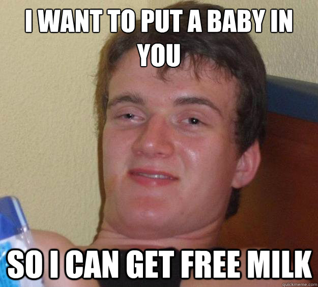 I want to put a baby in you so I can get free milk - I want to put a baby in you so I can get free milk  10 Guy