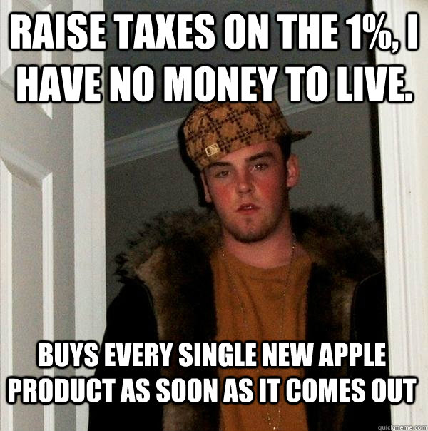 Raise taxes on the 1%, I have no money to live. Buys every single new Apple product as soon as it comes out - Raise taxes on the 1%, I have no money to live. Buys every single new Apple product as soon as it comes out  Scumbag Steve