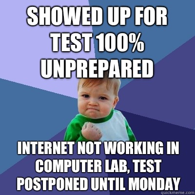 Showed up for test 100% unprepared  Internet not working in computer lab, test postponed until Monday  - Showed up for test 100% unprepared  Internet not working in computer lab, test postponed until Monday   Success Kid
