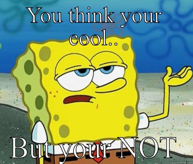 Your not cool - YOU THINK YOUR COOL.. BUT YOUR NOT Tough Spongebob