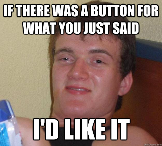 if there was a button for what you just said I'd like it  10 Guy