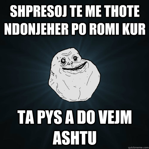 shpresoj te me thote ndonjeher po romi kur  ta pys a do vejm ashtu  Forever Alone