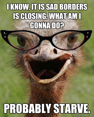 I know, it is sad Borders is Closing. What am i gonna do? probably starve.  Judgmental Bookseller Ostrich