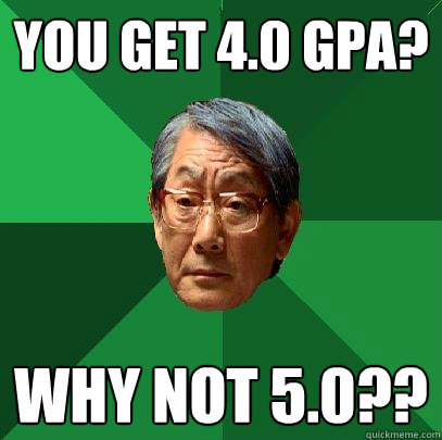 You get 4.0 GPA? Why not 5.0??  High Expectations Asian Father