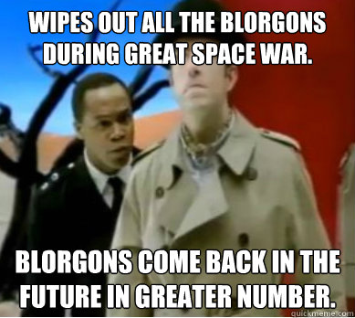 Wipes out all the Blorgons during Great Space War. Blorgons come back in the future in greater number.  