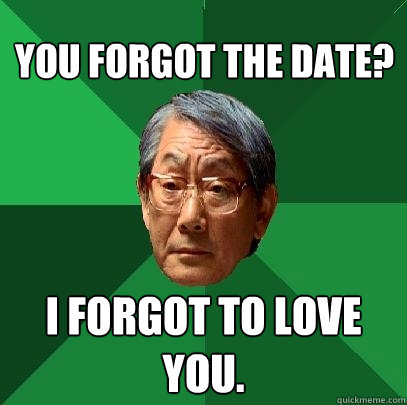 You forgot the date? I forgot to love you.  High Expectations Asian Father