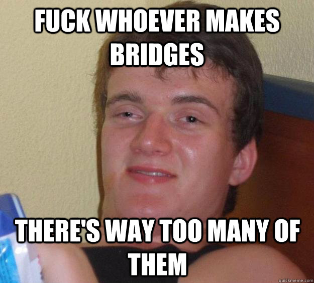 fuck whoever makes bridges there's way too many of them  10 Guy