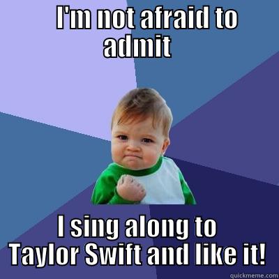     I'M NOT AFRAID TO ADMIT I SING ALONG TO TAYLOR SWIFT AND LIKE IT! Success Kid