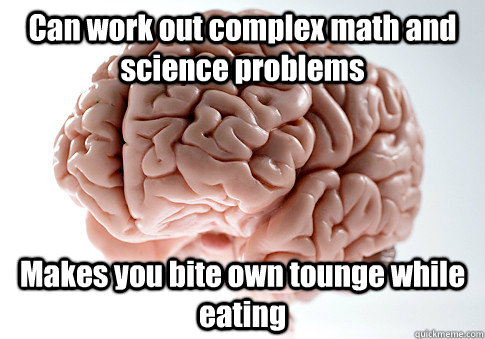 Can work out complex math and science problems  Makes you bite own tounge while eating  - Can work out complex math and science problems  Makes you bite own tounge while eating   Scumbag Brain