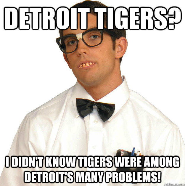 Detroit Tigers? I didn't know tigers were among Detroit's many problems!  Sports Oblivious Nerd