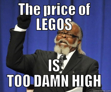 THE PRICE OF LEGOS IS TOO DAMN HIGH Too Damn High