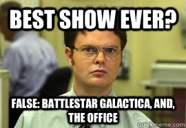 best show ever? FALSE: battlestar galactica, and, the office  Dwight False