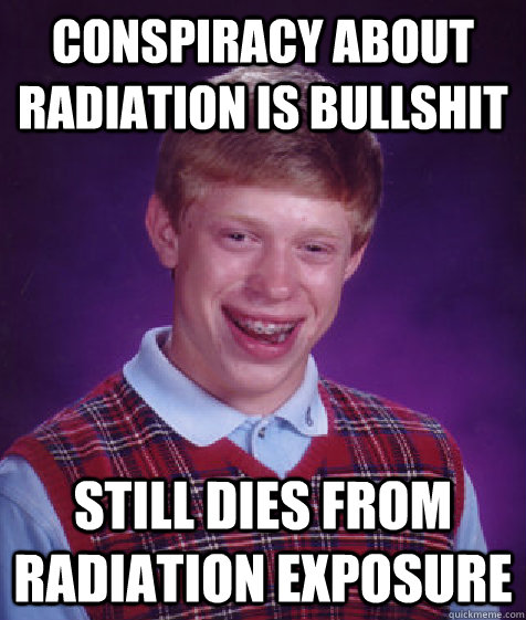 conspiracy about radiation is bullshit still dies from radiation exposure  Bad Luck Brian