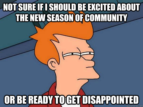 Not sure if I should be excited about the new season of community or be ready to get disappointed - Not sure if I should be excited about the new season of community or be ready to get disappointed  Futurama Fry