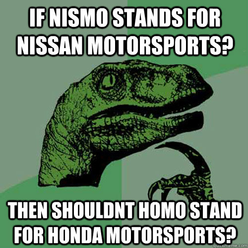 If nismo stands for nissan motorsports? Then shouldnt homo stand for honda motorsports?  Philosoraptor