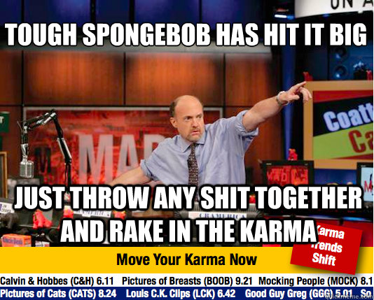 Tough Spongebob has hit it big
 Just throw any shit together and rake in the karma - Tough Spongebob has hit it big
 Just throw any shit together and rake in the karma  Mad Karma with Jim Cramer