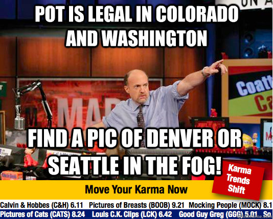 Pot is Legal in ColoraDO AND wASHINGTON find a pic of Denver or Seattle in the fog! - Pot is Legal in ColoraDO AND wASHINGTON find a pic of Denver or Seattle in the fog!  Mad Karma with Jim Cramer