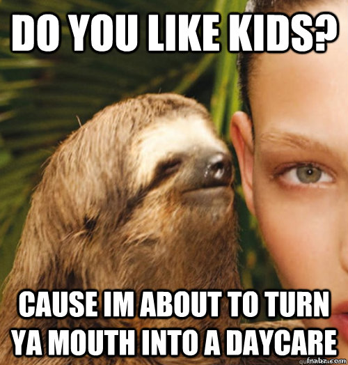 Do you like kids? Cause im about to turn ya mouth into a daycare  rape sloth