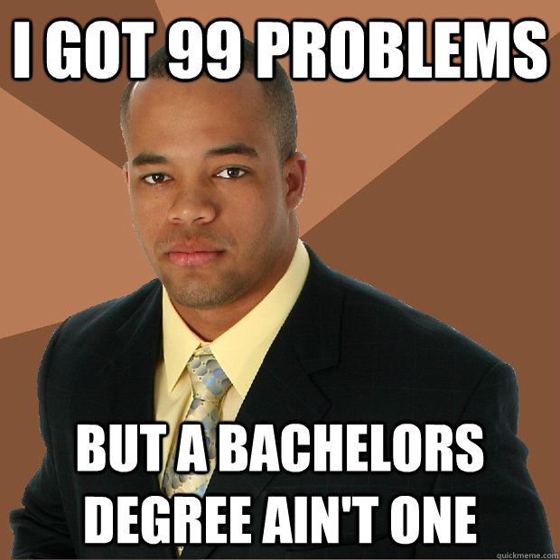 i got 99 problems but a bachelors degree ain't one  Successful Black Man