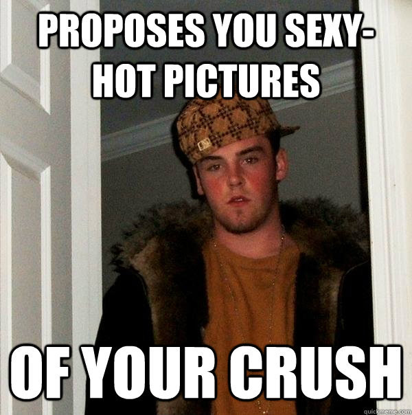 Proposes you sexy-hot pictures of your crush  Scumbag Steve