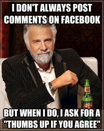 I don't always post comments on facebook but when i do, I ask for a ''thumbs up if you agree'' - I don't always post comments on facebook but when i do, I ask for a ''thumbs up if you agree''  The Most Interesting Man In The World