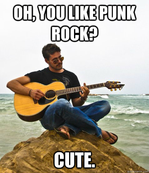 Oh, you like punk rock? Cute.  Douchebag Guitarist