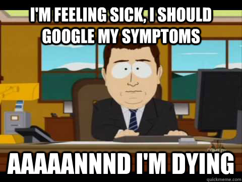 I'm feeling sick, i should google my symptoms aaaaannnd i'm dying - I'm feeling sick, i should google my symptoms aaaaannnd i'm dying  Aaand its gone