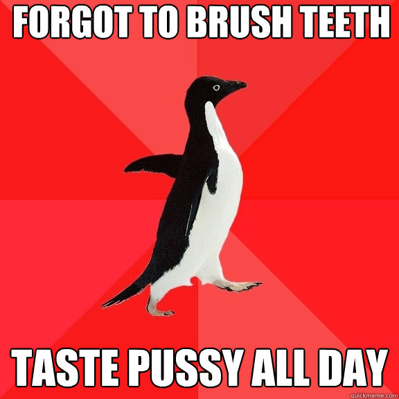 FORGOT TO BRUSH TEETH
 TASTE PUSSY ALL DAY  Socially Awesome Penguin