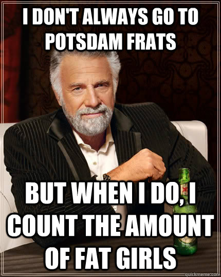 I don't always go to Potsdam Frats but when i do, I count the amount of fat girls  The Most Interesting Man In The World