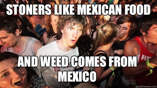 Stoners like mexican food And weed comes from mexico - Stoners like mexican food And weed comes from mexico  Sudden Clarity Clarence