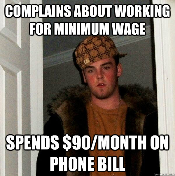 Complains about working for minimum wage Spends $90/month on phone bill - Complains about working for minimum wage Spends $90/month on phone bill  Scumbag Steve