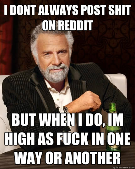 I dont always post shit on reddit but when i do, im high as fuck in one way or another  The Most Interesting Man In The World