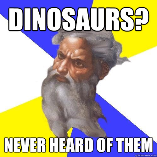 dinosaurs? never heard of them - dinosaurs? never heard of them  Advice God